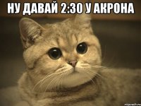 ну давай 2:30 у акрона 