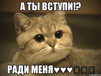 А ты вступи!? Ради меня♥♥♥♡♡♡