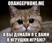 Orangephone.me А вы думали я с вами в игрушки играю?