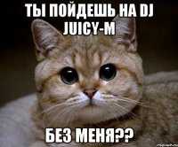 ТЫ ПОЙДЕШЬ НА DJ JUICY-M БЕЗ МЕНЯ??