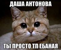 Даша Антонова Ты просто тп ебаная