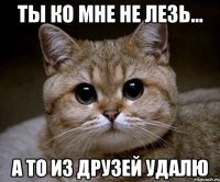 Ты ко мне не лезь... А то из друзей удалю