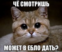 чё смотришь может в ебло дать?