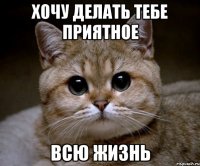 хочу делать тебе приятное всю жизнь