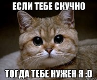 Если тебе скучно Тогда тебе нужен я :D