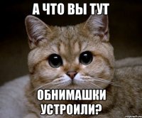 А что вы тут обнимашки устроили?