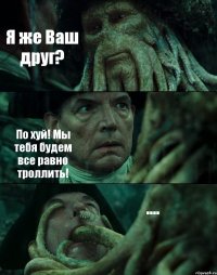 Я же Ваш друг? По хуй! Мы тебя будем все равно троллить! ....