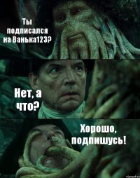 Ты подписался на Ванька123? Нет, а что? Хорошо, подпишусь!