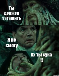 Ты должен затащить Я не смогу Ах ты сука !!