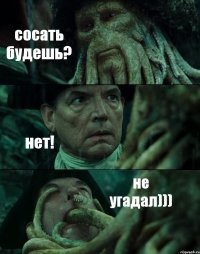 сосать будешь? нет! не угадал)))