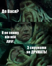 Де Вася? Я не скажу він мій друг. З сирунами не ДРУЖАТЬ!