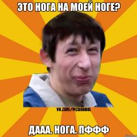 Это нога на моей ноге? Дааа. Нога. Пффф