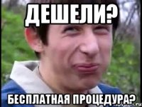 Дешели? Бесплатная процедура?