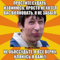 Простите сударь, извинюсь, просто не хотел вас волновать, я не забыл, не обЯссудьте, я все верну, клянусь я Вам !)