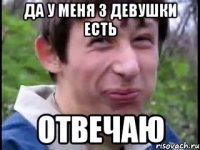 Да у меня 3 девушки есть Отвечаю