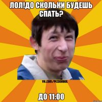 Лол!До скольки будешь спать? до 11:00