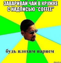 заваривай чай в кружке с надписью "Coffee" 