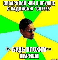 заваривай чай в кружке с надписью "Coffee" будь плохим парнем