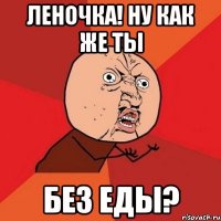 Леночка! Ну как же ты Без еды?