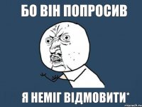 БО ВІН ПОПРОСИВ Я НЕМІГ ВІДМОВИТИ*