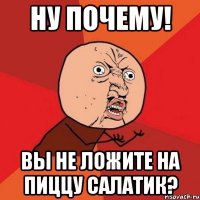 Ну почему! Вы не ложите на пиццу салатик?