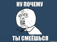 Ну почему Ты смеёшься