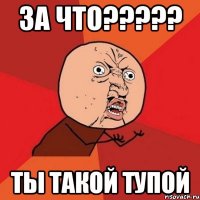 За что????? ты такой тупой