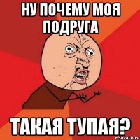 ну почему моя подруга такая тупая?