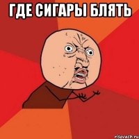 Где сигары блять 