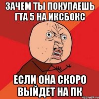 Зачем ты покупаешь гта 5 на иксбокс Если она скоро выйдет на пк