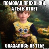 помохал прохожий, а ты в ответ оказалось не тебе