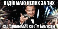 Піднімаю келих за тих Хто допамагає своїм бабусям