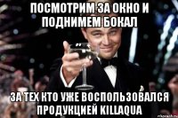 Посмотрим за окно и поднимем бокал за тех кто уже воспользовался продукцией KILLAQUA