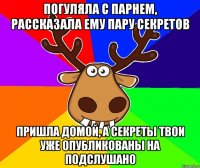 погуляла с парнем, рассказала ему пару секретов пришла домой, а секреты твои уже опубликованы на подслушано