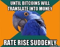 until Bitcoins will translate into money Rate rise suddenly