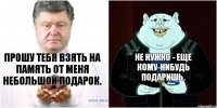 Прошу тебя взять на память от меня небольшой подарок. Не нужно - еще кому-нибудь подаришь.