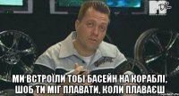  Ми встроїли тобі басейн на кораблі, шоб ти міг плавати, коли плаваєш