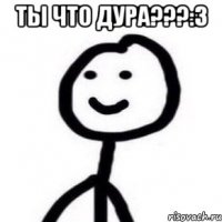 Ты что дура???:3 