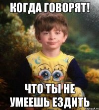 Когда говорят! Что ты не умеешь ездить