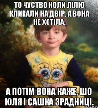 То чуство коли лілю кликали на двір, а вона не хотіла, а потім вона каже, шо Юля і Сашка зрадниці.