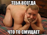 тебя всегда что то смущает