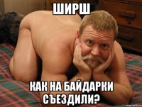 Ширш как на байдарки съездили?