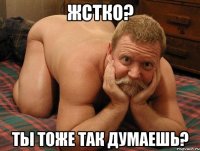 Жстко? Ты тоже так думаешь?