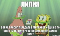 ЛИЛИЯ БОРИС ПРОСИЛ ПЕРЕДАТЬ ВАМ ПРИВЕТ И ЕЩЕ НО ПО СЕКРЕТУ ВЫ ЕМУ НРАВИТЕСЬ НО ЭТО ОН САМ НЕ ЗНАЕТ