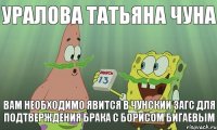 УРАЛОВА ТАТЬЯНА ЧУНА ВАМ НЕОБХОДИМО ЯВИТСЯ В ЧУНСКИИ ЗАГС ДЛЯ ПОДТВЕРЖДЕНИЯ БРАКА С БОРИСОМ БИГАЕВЫМ