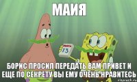 МАИЯ БОРИС ПРОСИЛ ПЕРЕДАТЬ ВАМ ПРИВЕТ И ЕЩЕ ПО СЕКРЕТУ ВЫ ЕМУ ОЧЕНЬ НРАВИТЕСЬ