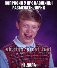 попросил у продавщицы разменять чирик не дала