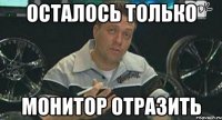 Осталось только монитор отразить