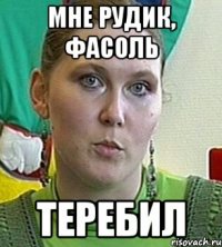 мне рудик, фасоль теребил