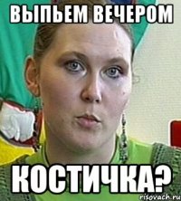 Выпьем вечером Костичка?